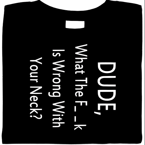 Dude, What The F_ _k Is Wrong With Your Neck, attitude shirt