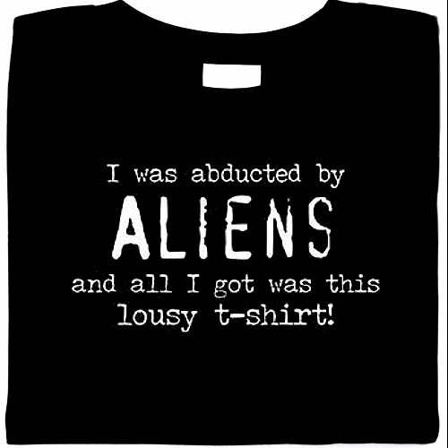 I Was Abducted By Aliens, And All I Got Was This Lousy T-Shirt
