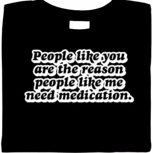 People Like You Are The Reason People Like Me Need Medication Shirt